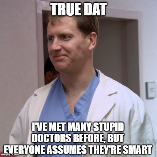 Clueless Doctor | TRUE DAT I'VE MET MANY STUPID DOCTORS BEFORE, BUT EVERYONE ASSUMES THEY'RE SMART | image tagged in clueless doctor | made w/ Imgflip meme maker