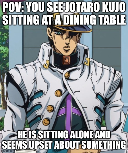 try ur best to get with jotaro (its going to be hard) | POV: YOU SEE JOTARO KUJO SITTING AT A DINING TABLE; HE IS SITTING ALONE AND SEEMS UPSET ABOUT SOMETHING | image tagged in jotaro kujo,jojo's bizarre adventure,erp | made w/ Imgflip meme maker