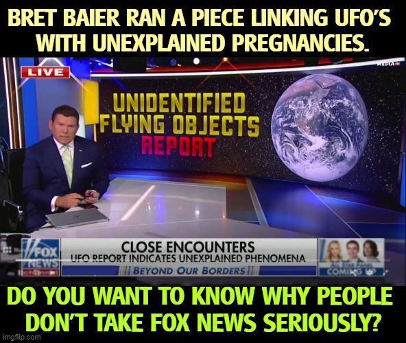 Yes, dear, it was the little green men who did this to me. | BRET BAIER RAN A PIECE LINKING UFO'S 
WITH UNEXPLAINED PREGNANCIES. DO YOU WANT TO KNOW WHY PEOPLE 
DON'T TAKE FOX NEWS SERIOUSLY? | image tagged in ufos,pregnancy,fox news,silly | made w/ Imgflip meme maker