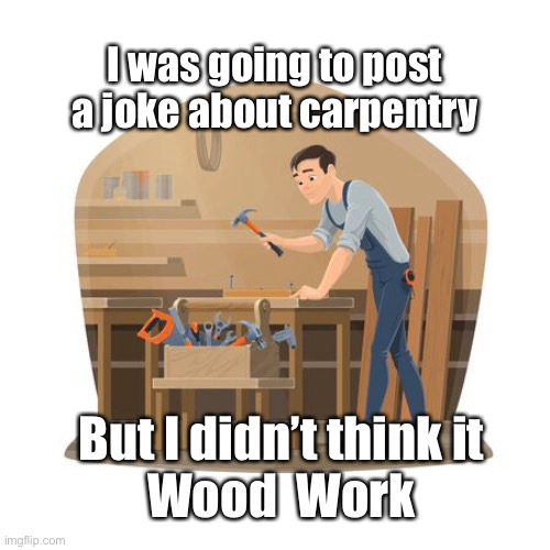 Wood Work | I was going to post a joke about carpentry; But I didn’t think it
Wood  Work | image tagged in post a joke,carpentry,wood,work,funny,joke | made w/ Imgflip meme maker