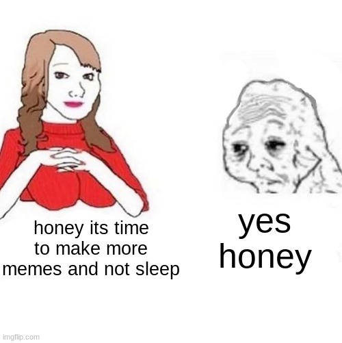 Yes Honey | yes honey; honey its time to make more memes and not sleep | image tagged in yes honey | made w/ Imgflip meme maker