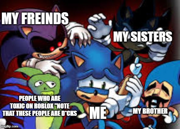 scared sonic | MY SISTERS; MY FREINDS; PEOPLE WHO ARE TOXIC ON ROBLOX "NOTE THAT THESE PEOPLE ARE D*CKS; ME; MY BROTHER | image tagged in scared sonic | made w/ Imgflip meme maker