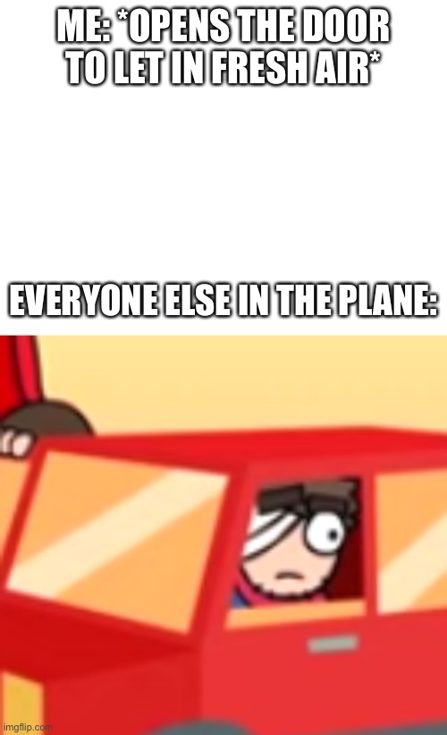 E | ME: *OPENS THE DOOR TO LET IN FRESH AIR*; EVERYONE ELSE IN THE PLANE: | image tagged in blank white template,paul looking out a window | made w/ Imgflip meme maker