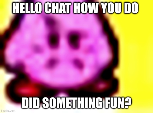 disapproved kirby | HELLO CHAT HOW YOU DO; DID SOMETHING FUN? | image tagged in disapproved kirby | made w/ Imgflip meme maker