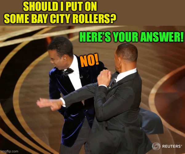 Will Smith punching Chris Rock | SHOULD I PUT ON SOME BAY CITY ROLLERS? HERE’S YOUR ANSWER! NO! | image tagged in will smith punching chris rock | made w/ Imgflip meme maker