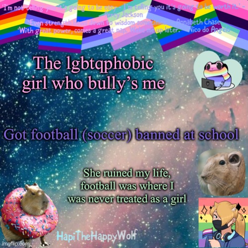 The lgbtqphobic girl who bully’s me; Got football (soccer) banned at school; She ruined my life, football was where I was never treated as a girl | image tagged in hapithehappywolf template v 920482928184 | made w/ Imgflip meme maker