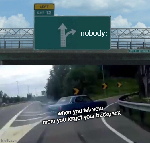 Left Exit 12 Off Ramp | nobody:; when you tell your mom you forgot your backpack | image tagged in memes,left exit 12 off ramp | made w/ Imgflip meme maker