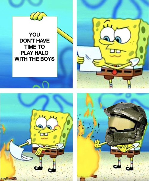 Halo or Work? | YOU DON'T HAVE TIME TO PLAY HALO WITH THE BOYS | image tagged in spongebob burning paper,halo | made w/ Imgflip meme maker