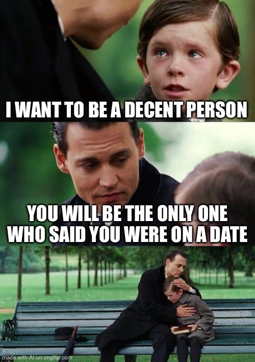 I can’t tell if this meme is sad or happy… | I WANT TO BE A DECENT PERSON; YOU WILL BE THE ONLY ONE WHO SAID YOU WERE ON A DATE | image tagged in memes,finding neverland | made w/ Imgflip meme maker