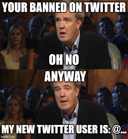 Your Banned On Twitter. Oh No. Anyway. | YOUR BANNED ON TWITTER; OH NO; ANYWAY; MY NEW TWITTER USER IS: @... | image tagged in oh no anyway jeremy clarkson | made w/ Imgflip meme maker