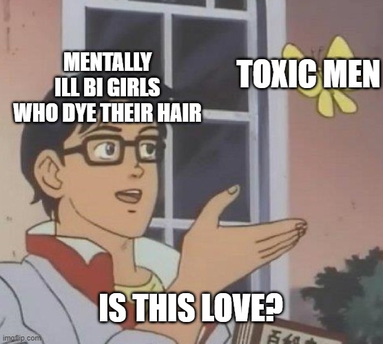 Is This A Pigeon | MENTALLY ILL BI GIRLS WHO DYE THEIR HAIR; TOXIC MEN; IS THIS LOVE? | image tagged in memes,is this a pigeon | made w/ Imgflip meme maker