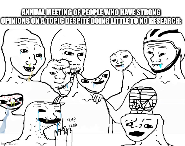 Annual Meeting!!! | ANNUAL MEETING OF PEOPLE WHO HAVE STRONG OPINIONS ON A TOPIC DESPITE DOING LITTLE TO NO RESEARCH: | image tagged in brainlet reunion,wojak,big brain | made w/ Imgflip meme maker