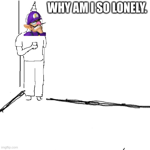 They don't know | WHY AM I SO LONELY. | image tagged in they don't know | made w/ Imgflip meme maker