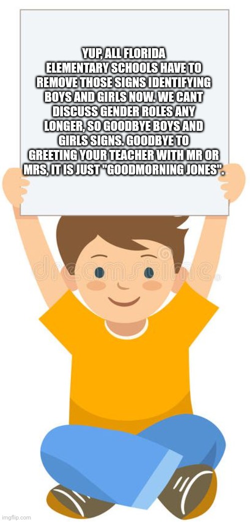 Be careful what you ask for. | YUP, ALL FLORIDA ELEMENTARY SCHOOLS HAVE TO REMOVE THOSE SIGNS IDENTIFYING BOYS AND GIRLS NOW. WE CANT DISCUSS GENDER ROLES ANY LONGER, SO GOODBYE BOYS AND GIRLS SIGNS. GOODBYE TO GREETING YOUR TEACHER WITH MR OR MRS, IT IS JUST "GOODMORNING JONES". | image tagged in boy holding up a sign | made w/ Imgflip meme maker