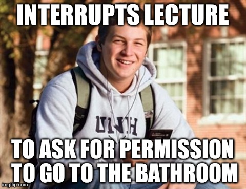 College Freshman Meme | INTERRUPTS LECTURE TO ASK FOR PERMISSION TO GO TO THE BATHROOM | image tagged in memes,college freshman,AdviceAnimals | made w/ Imgflip meme maker