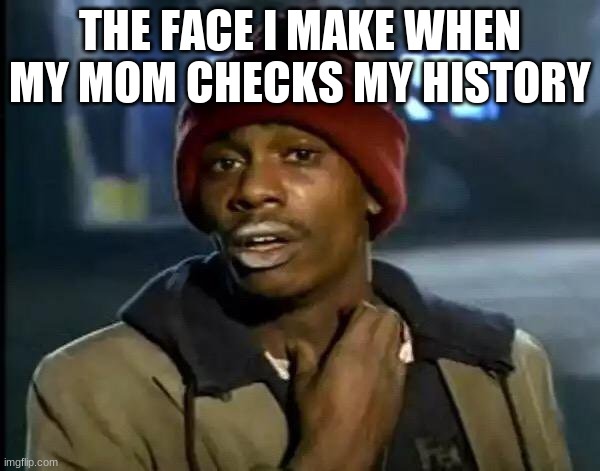 poggers | THE FACE I MAKE WHEN MY MOM CHECKS MY HISTORY | image tagged in memes,y'all got any more of that | made w/ Imgflip meme maker