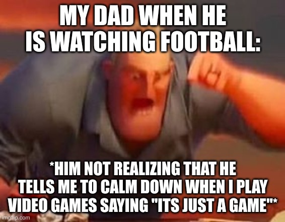 ..... | MY DAD WHEN HE IS WATCHING FOOTBALL:; *HIM NOT REALIZING THAT HE TELLS ME TO CALM DOWN WHEN I PLAY VIDEO GAMES SAYING "ITS JUST A GAME"* | image tagged in mr incredible mad | made w/ Imgflip meme maker