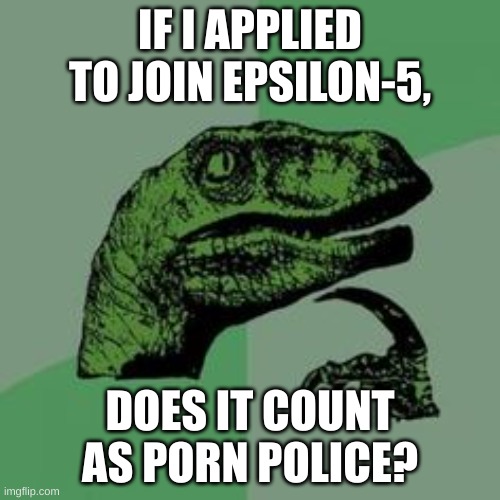 I want to help, but I feel Epsilon 5 is where I would thrive | IF I APPLIED TO JOIN EPSILON-5, DOES IT COUNT AS PORN POLICE? | image tagged in time raptor | made w/ Imgflip meme maker