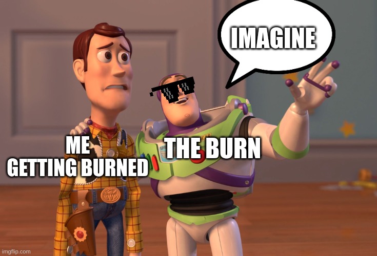 burns | IMAGINE; THE BURN; ME GETTING BURNED | image tagged in memes,x x everywhere,burn | made w/ Imgflip meme maker