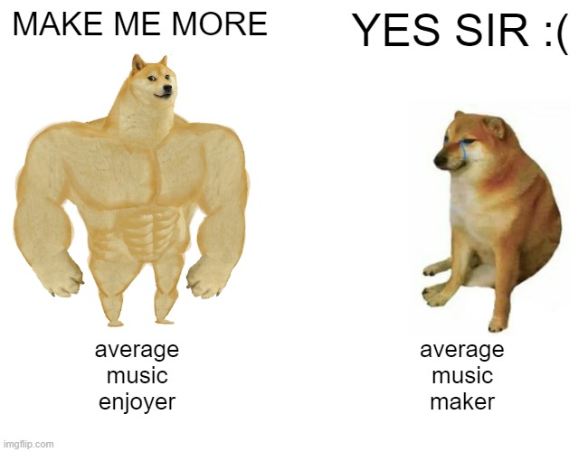 TRUE | MAKE ME MORE; YES SIR :(; average
music
enjoyer; average
music
maker | image tagged in memes,buff doge vs cheems | made w/ Imgflip meme maker