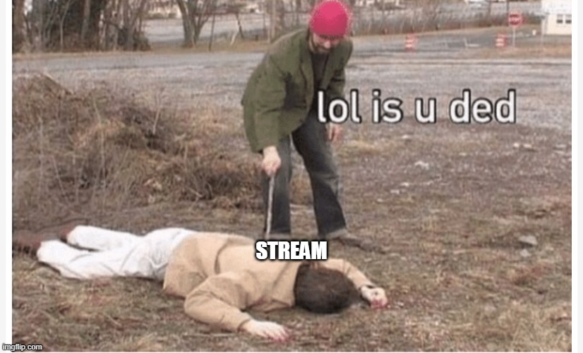 Lol is u ded | STREAM | image tagged in lol is u ded | made w/ Imgflip meme maker