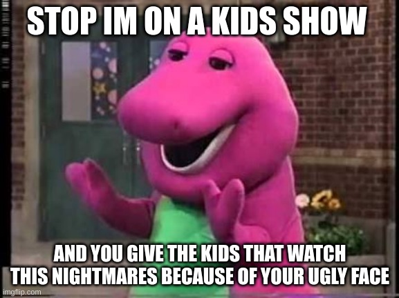 Barny | STOP IM ON A KIDS SHOW; AND YOU GIVE THE KIDS THAT WATCH THIS NIGHTMARES BECAUSE OF YOUR UGLY FACE | image tagged in barny | made w/ Imgflip meme maker