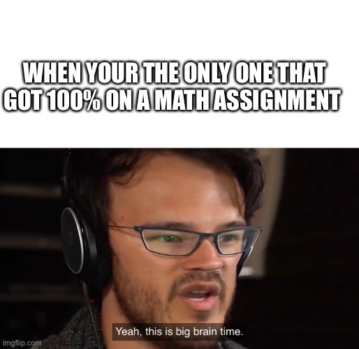 Big Brain | WHEN YOUR THE ONLY ONE THAT GOT 100% ON A MATH ASSIGNMENT | image tagged in yeah this is big brain time,smart | made w/ Imgflip meme maker