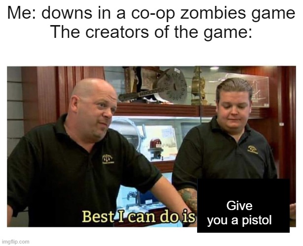 best i can do is gun | Me: downs in a co-op zombies game
The creators of the game:; Give you a pistol | image tagged in pawn stars best i can do,call of duty | made w/ Imgflip meme maker