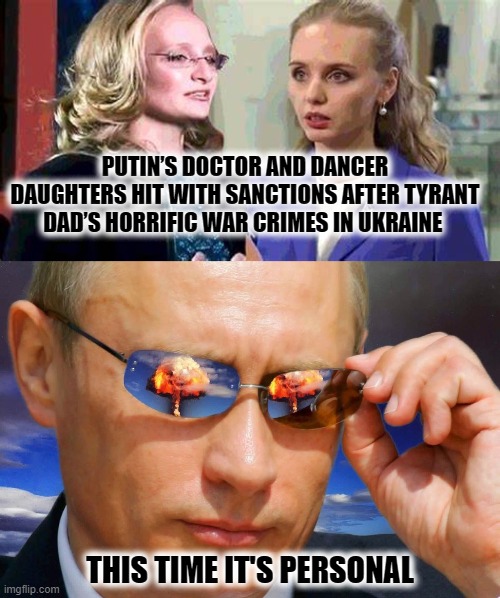 This Time it's Personal | PUTIN’S DOCTOR AND DANCER DAUGHTERS HIT WITH SANCTIONS AFTER TYRANT DAD’S HORRIFIC WAR CRIMES IN UKRAINE; THIS TIME IT'S PERSONAL | image tagged in putin,sanctions,and i took that personally | made w/ Imgflip meme maker