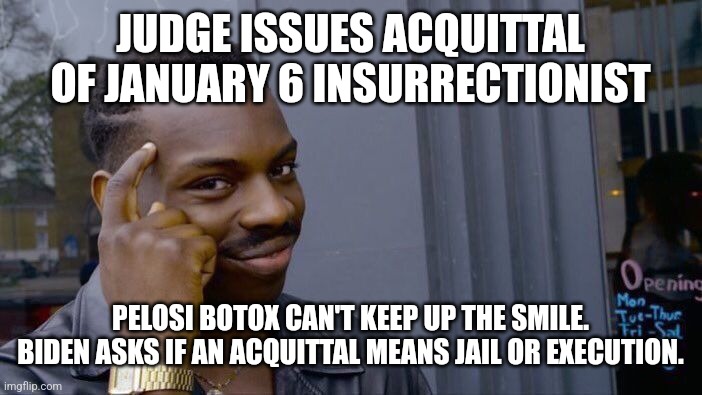 HaHa Oh my Libs will lose their sheet |  JUDGE ISSUES ACQUITTAL OF JANUARY 6 INSURRECTIONIST; PELOSI BOTOX CAN'T KEEP UP THE SMILE. BIDEN ASKS IF AN ACQUITTAL MEANS JAIL OR EXECUTION. | image tagged in stupid liberals,nancy pelosi is crazy,joe biden worries,dnc,crying democrats,maga | made w/ Imgflip meme maker