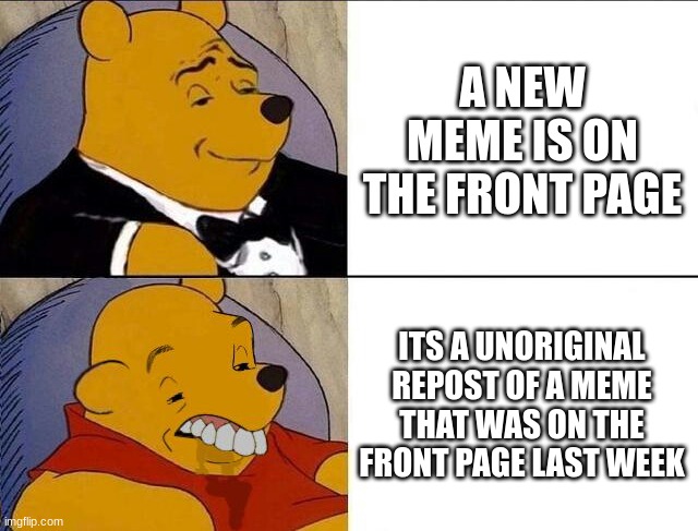 Tuxedo Winnie the Pooh grossed reverse | A NEW MEME IS ON THE FRONT PAGE; ITS A UNORIGINAL REPOST OF A MEME THAT WAS ON THE FRONT PAGE LAST WEEK | image tagged in tuxedo winnie the pooh grossed reverse | made w/ Imgflip meme maker