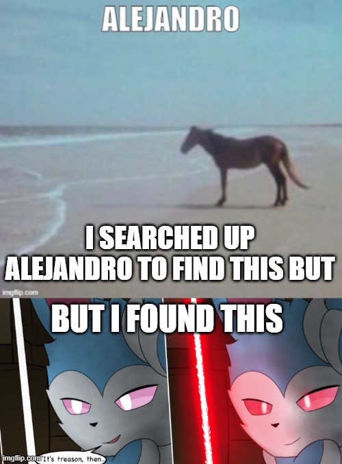 ah yes, sithveon | I SEARCHED UP ALEJANDRO TO FIND THIS BUT; BUT I FOUND THIS | image tagged in it's treason then | made w/ Imgflip meme maker