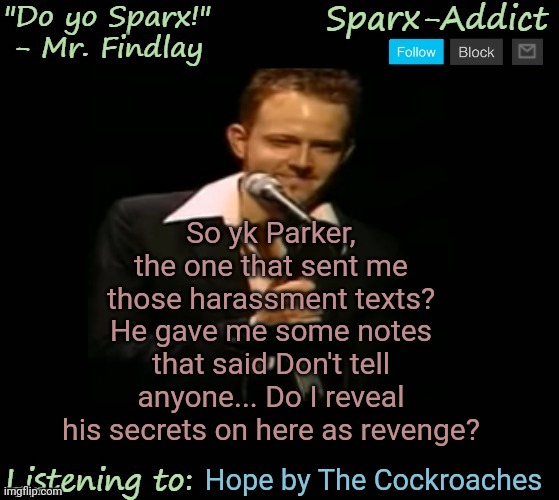 Jason temp | So yk Parker, the one that sent me those harassment texts? He gave me some notes that said Don't tell anyone... Do I reveal his secrets on here as revenge? Hope by The Cockroaches | image tagged in jason temp | made w/ Imgflip meme maker