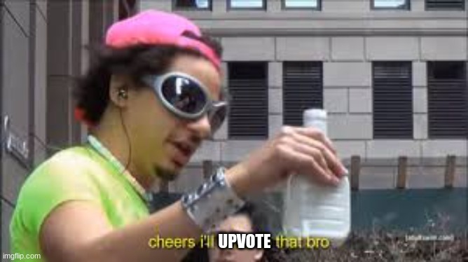 Cheers I'll drink to that bro | UPVOTE | image tagged in cheers i'll drink to that bro | made w/ Imgflip meme maker