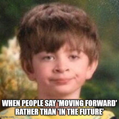 We're not 'moving forward' as there's no movement required | WHEN PEOPLE SAY 'MOVING FORWARD'
RATHER THAN 'IN THE FUTURE' | image tagged in annoyed face | made w/ Imgflip meme maker