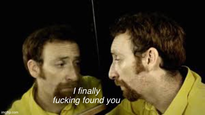 Guy looking in a mirror | I finally fucking found you | image tagged in guy looking in a mirror | made w/ Imgflip meme maker