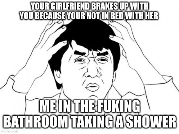 bruh...wtf | YOUR GIRLFRIEND BRAKES UP WITH YOU BECAUSE YOUR NOT IN BED WITH HER; ME IN THE FUKING BATHROOM TAKING A SHOWER | image tagged in memes,jackie chan wtf | made w/ Imgflip meme maker