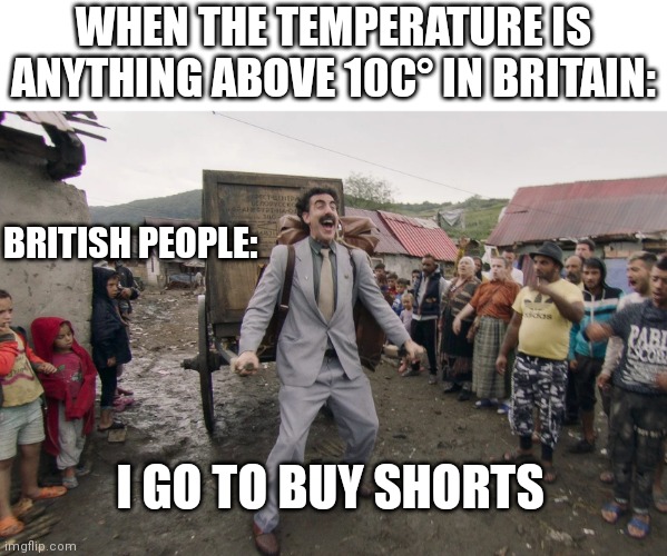 Honestly what | WHEN THE TEMPERATURE IS ANYTHING ABOVE 10C° IN BRITAIN:; BRITISH PEOPLE:; I GO TO BUY SHORTS | image tagged in borat i go to america | made w/ Imgflip meme maker