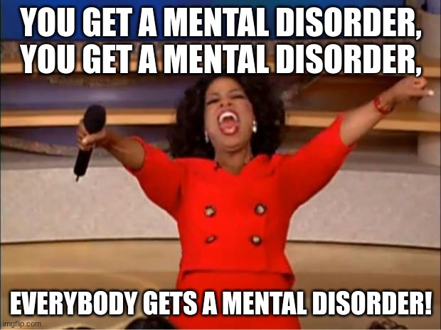 Oprah You Get A Meme | YOU GET A MENTAL DISORDER, YOU GET A MENTAL DISORDER, EVERYBODY GETS A MENTAL DISORDER! | image tagged in memes,oprah you get a | made w/ Imgflip meme maker