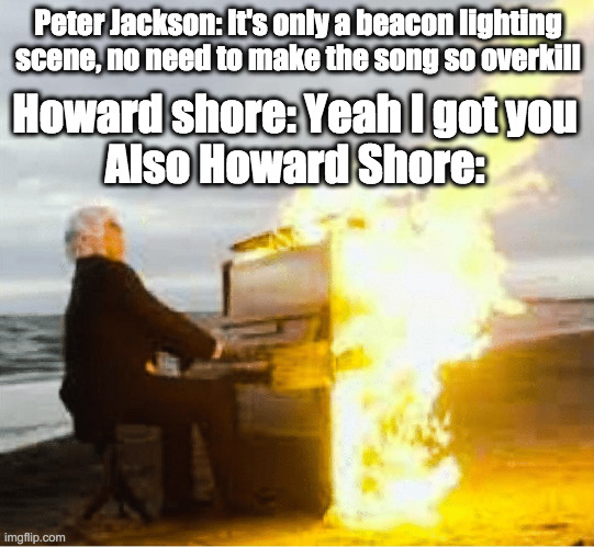 Lord of The Rings is a good book/movie trilogy (forgot to capitalize Shore) | Peter Jackson: It's only a beacon lighting scene, no need to make the song so overkill; Howard shore: Yeah I got you
Also Howard Shore: | image tagged in playing flaming piano | made w/ Imgflip meme maker
