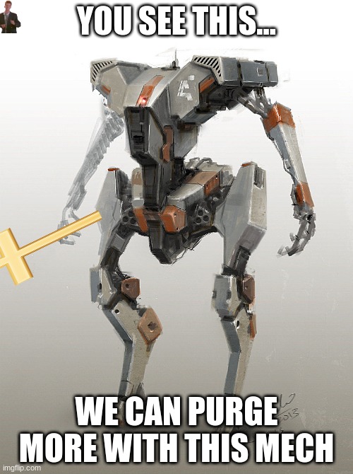 We can use this mech | YOU SEE THIS... WE CAN PURGE MORE WITH THIS MECH | image tagged in we need it | made w/ Imgflip meme maker
