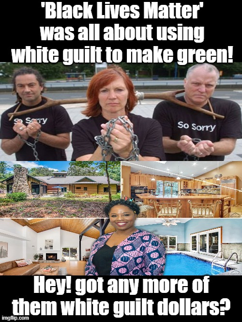 Got anymore of them WHITE GUILT dollars? Give me a holler! I need another mansion!! | 'Black Lives Matter' was all about using white guilt to make green! Hey! got any more of them white guilt dollars? | image tagged in black lives matter,morons,idiots,democrats,stupid liberals | made w/ Imgflip meme maker
