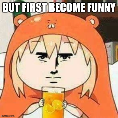Cursed umaru | BUT FIRST BECOME FUNNY | image tagged in cursed umaru | made w/ Imgflip meme maker