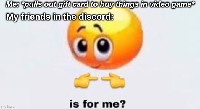 My robux | Me: *pulls out gift card to buy things in video game*; My friends in the discord: | image tagged in is for me | made w/ Imgflip meme maker