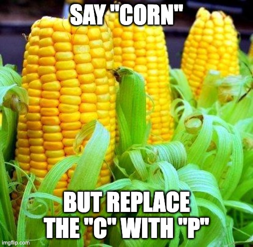 Say "Corn" but replace the "C" with "P" | SAY "CORN"; BUT REPLACE THE "C" WITH "P" | image tagged in corn meme,funny,funny memes,memes | made w/ Imgflip meme maker