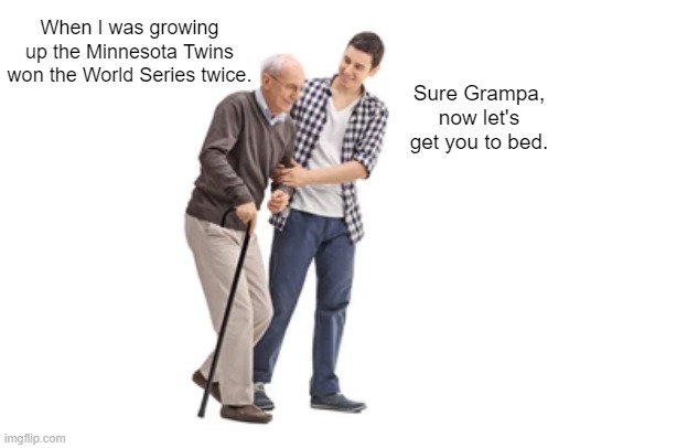 a long time |  When I was growing up the Minnesota Twins won the World Series twice. Sure Grampa, now let's get you to bed. | image tagged in baseball | made w/ Imgflip meme maker