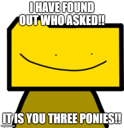 Ron | I HAVE FOUND OUT WHO ASKED!! IT IS YOU THREE PONIES!! | image tagged in ron | made w/ Imgflip meme maker