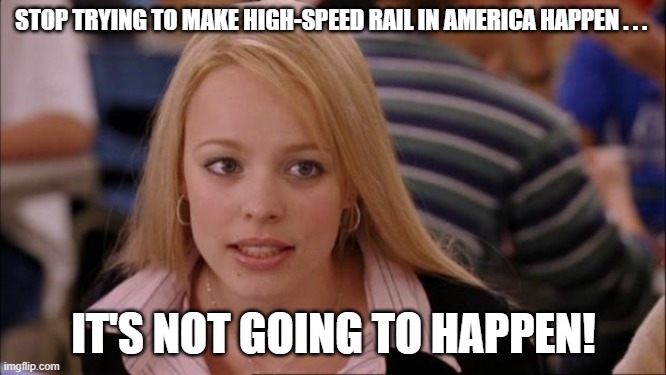 US High-Speed Rail It's Not Going To Happen | STOP TRYING TO MAKE HIGH-SPEED RAIL IN AMERICA HAPPEN . . . IT'S NOT GOING TO HAPPEN! | image tagged in memes,its not going to happen,high-speed rail | made w/ Imgflip meme maker