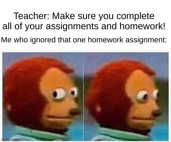 true story | Teacher: Make sure you complete all of your assignments and homework! Me who ignored that one homework assignment: | image tagged in memes,monkey puppet,true story | made w/ Imgflip meme maker