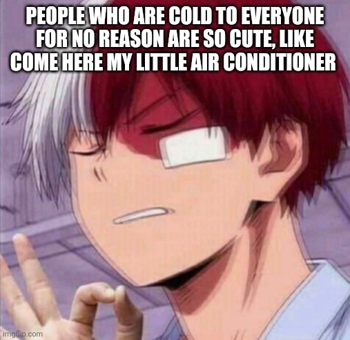 @Queen | PEOPLE WHO ARE COLD TO EVERYONE FOR NO REASON ARE SO CUTE, LIKE COME HERE MY LITTLE AIR CONDITIONER | made w/ Imgflip meme maker